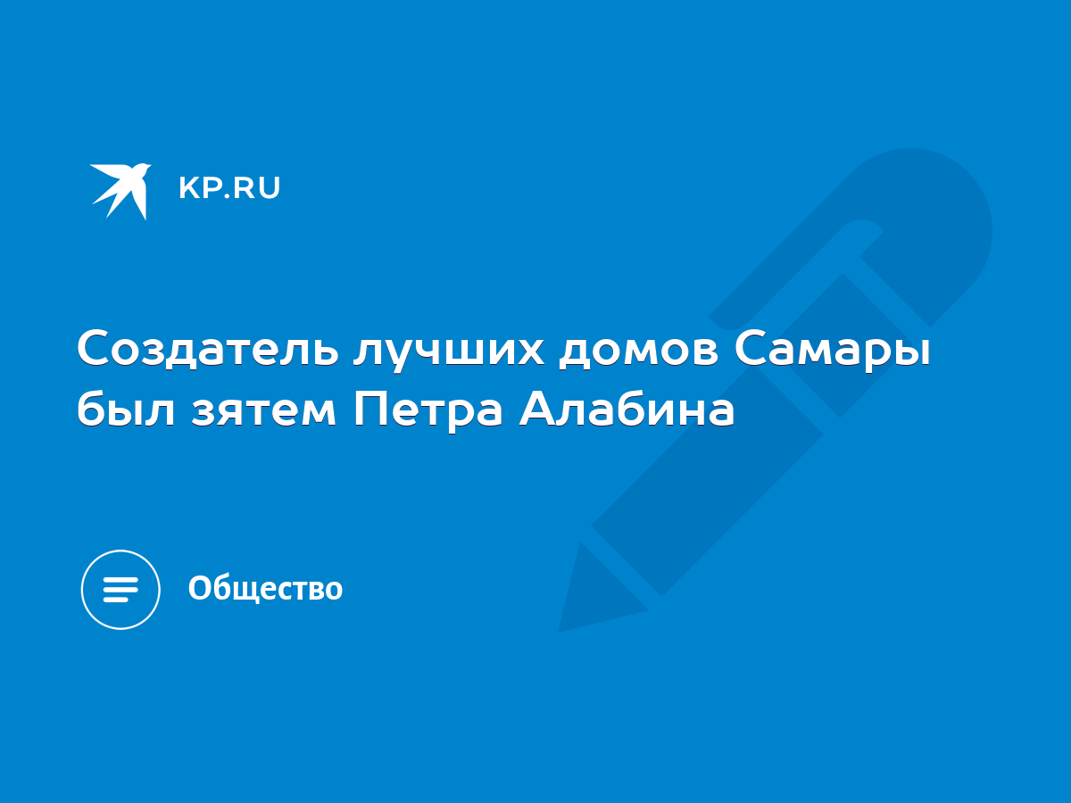 Создатель лучших домов Самары был зятем Петра Алабина - KP.RU