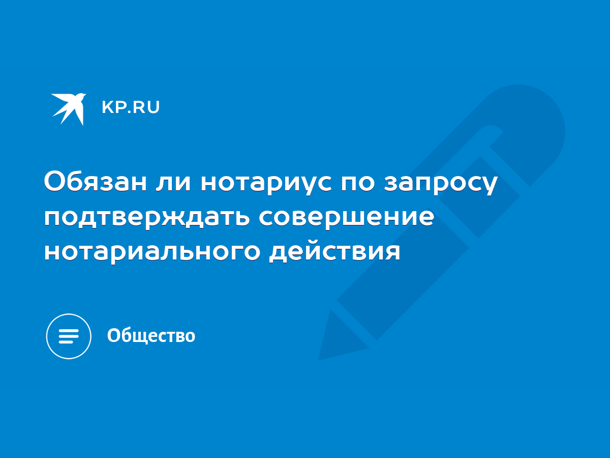 Обязан ли нотариус по запросу подтверждать совершение нотариального действия  - KP.RU