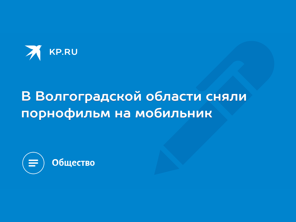 В Волгоградской области сняли порнофильм на мобильник - KP.RU