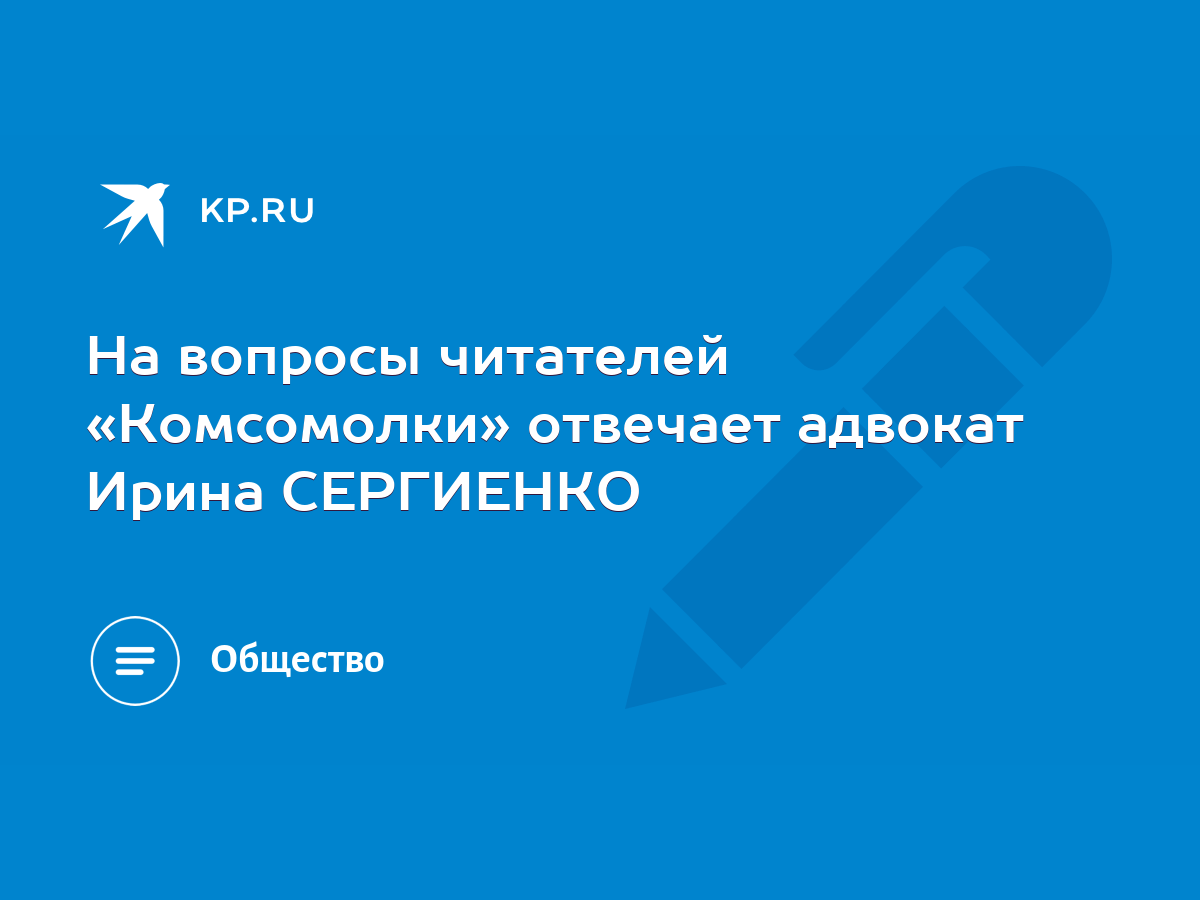 На вопросы читателей «Комсомолки» отвечает адвокат Ирина СЕРГИЕНКО - KP.RU