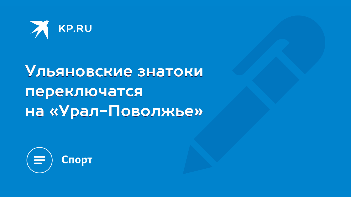 Ульяновские знатоки переключатся на «Урал-Поволжье» - KP.RU