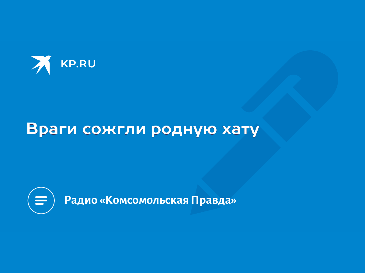 Враги сожгли родную хату - KP.RU