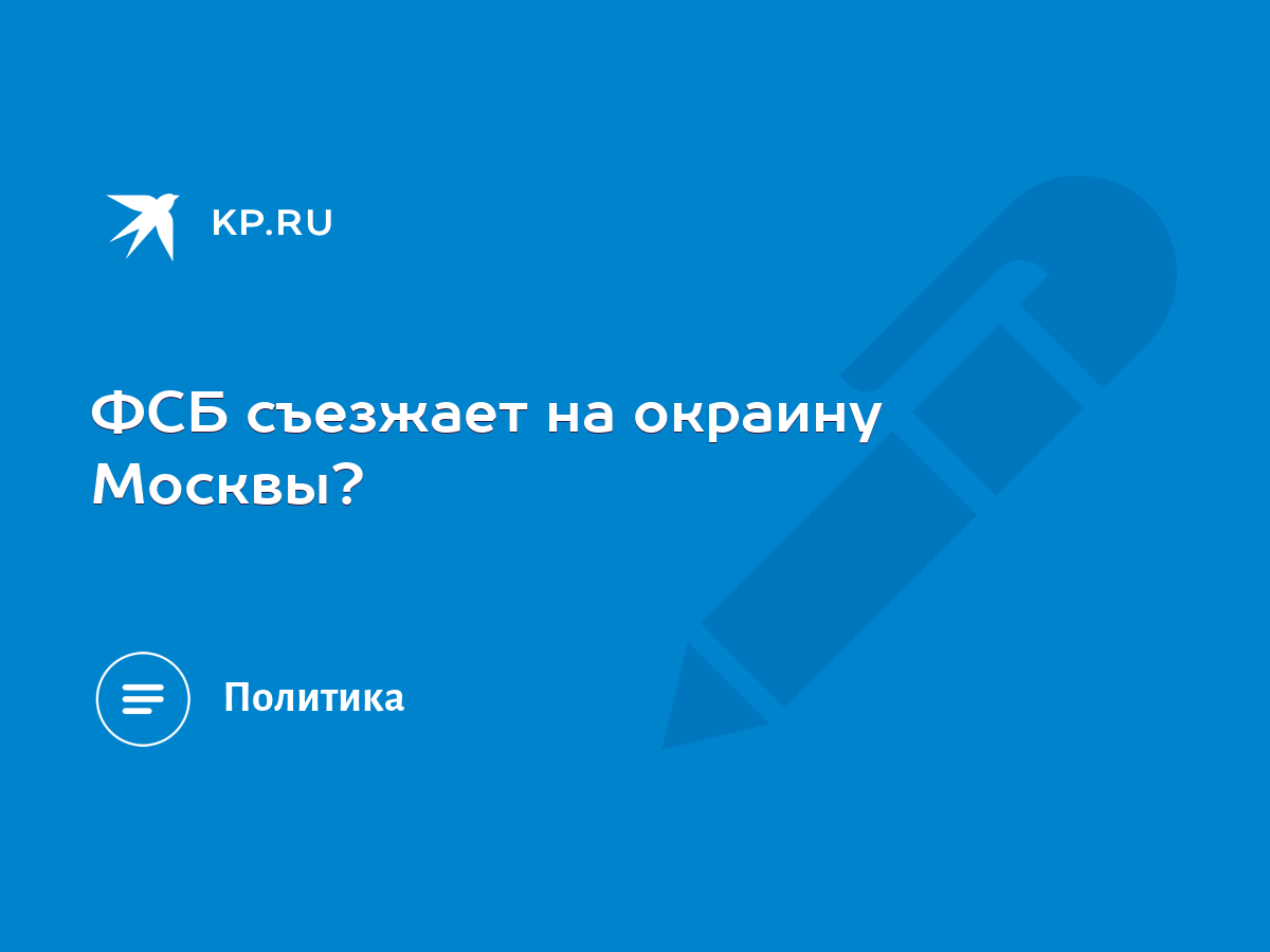 ФСБ съезжает на окраину Москвы? - KP.RU