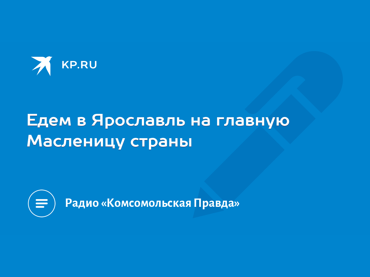 Едем в Ярославль на главную Масленицу страны - KP.RU