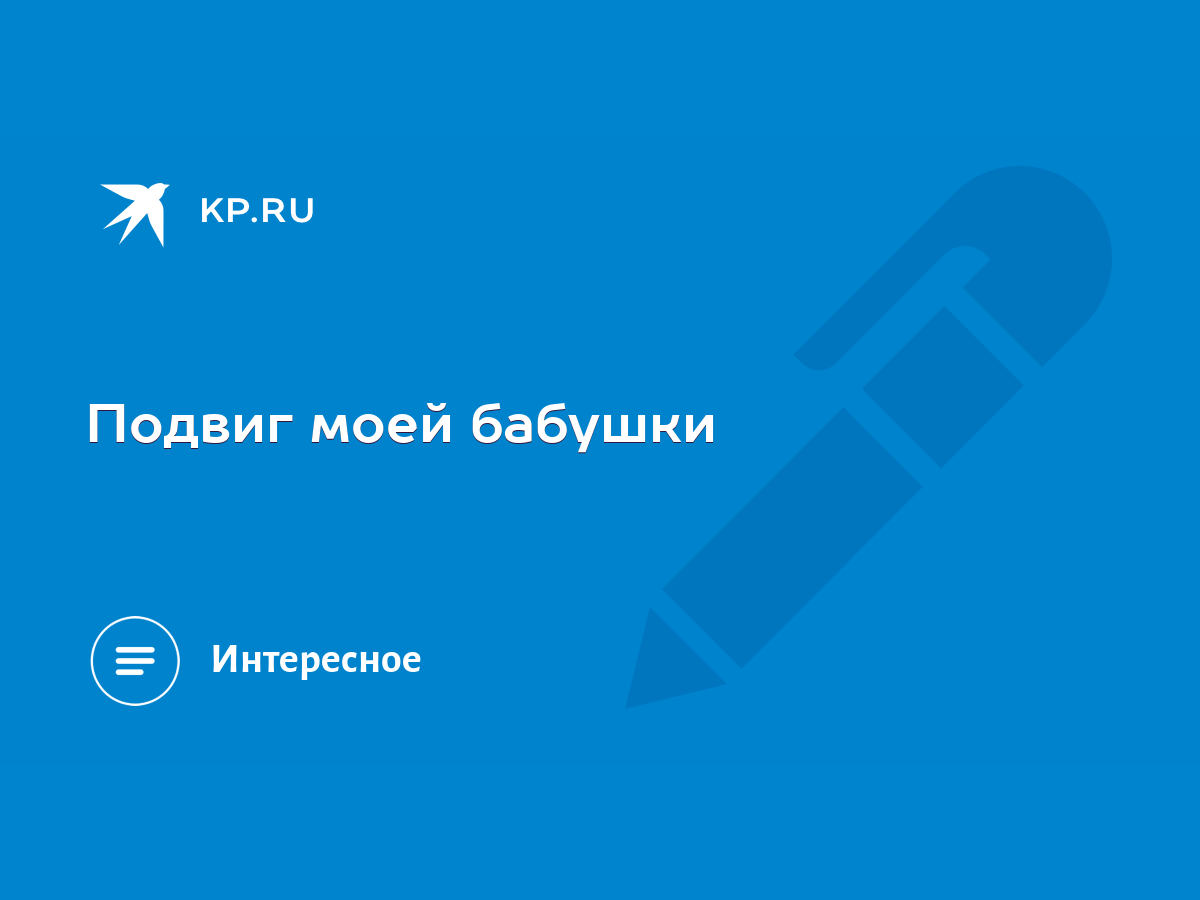 Подвиг моей бабушки - KP.RU