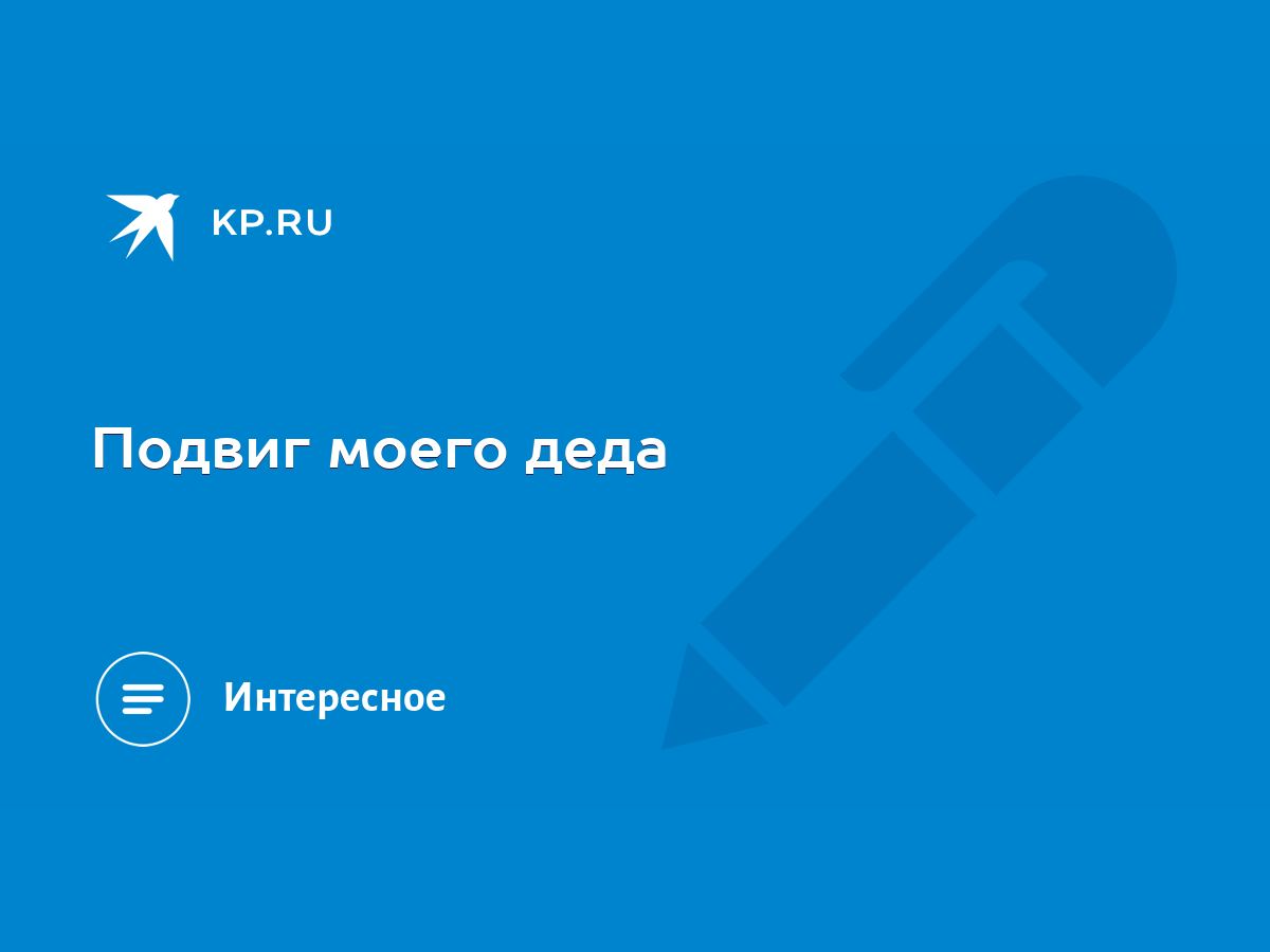 Подвиг моего деда - KP.RU