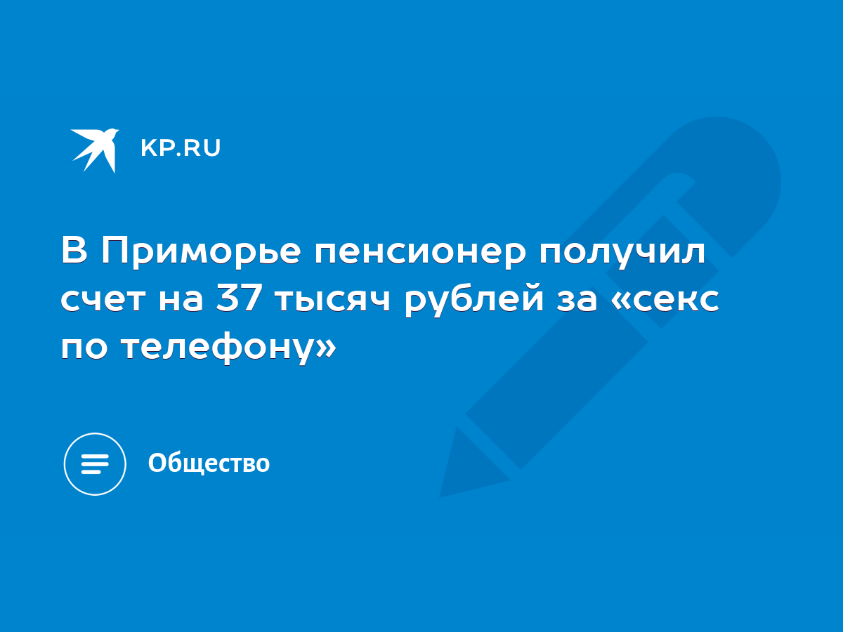 В Приморье пенсионер получил счет на 37 тысяч рублей за «секс по телефону»  - KP.RU