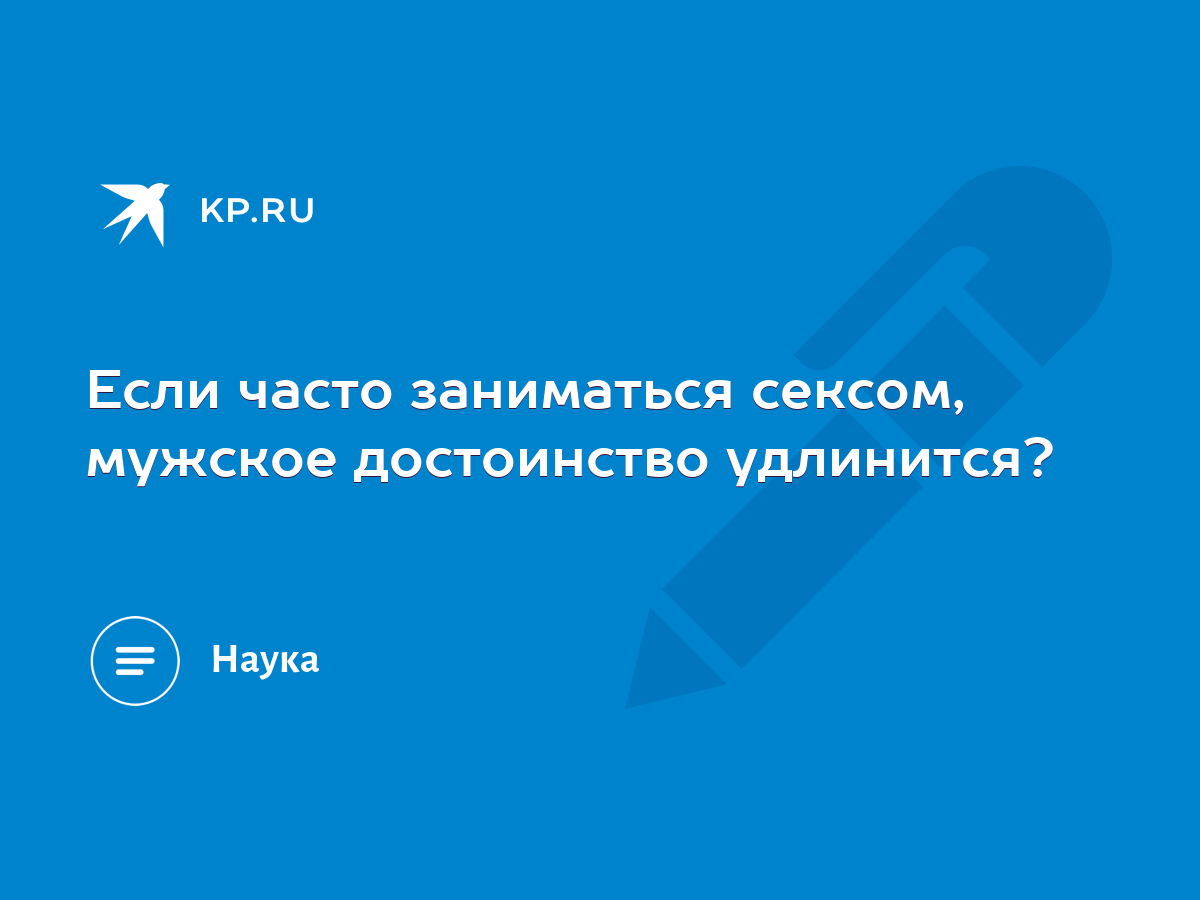 Если часто заниматься сексом, мужское достоинство удлинится? - KP.RU