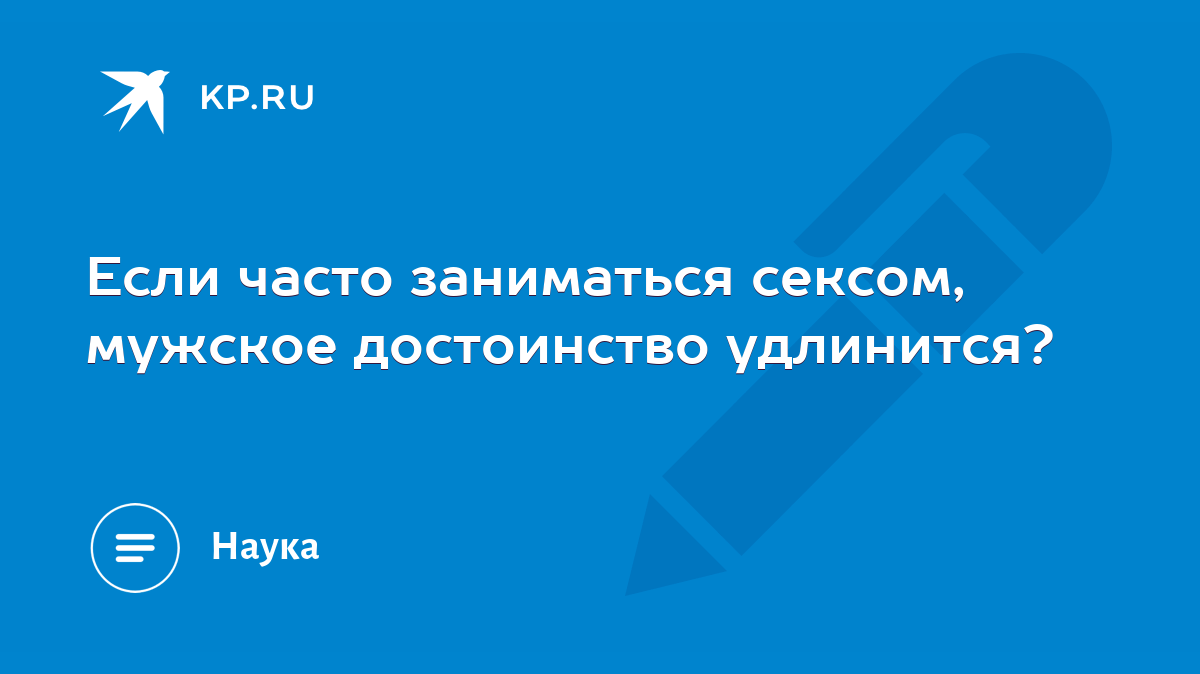 Если часто заниматься сексом, мужское достоинство удлинится? - KP.RU