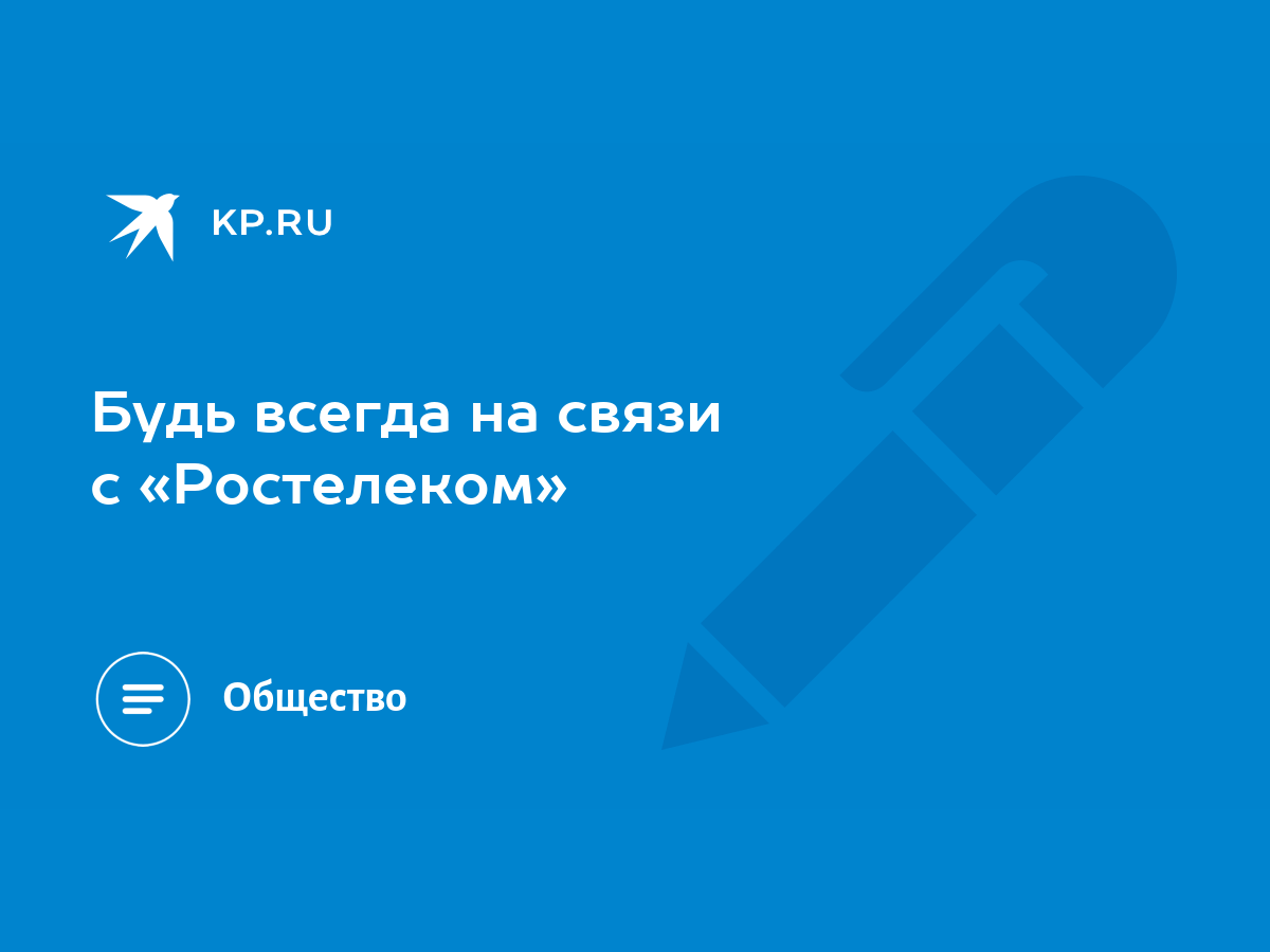 Будь всегда на связи с «Ростелеком» - KP.RU