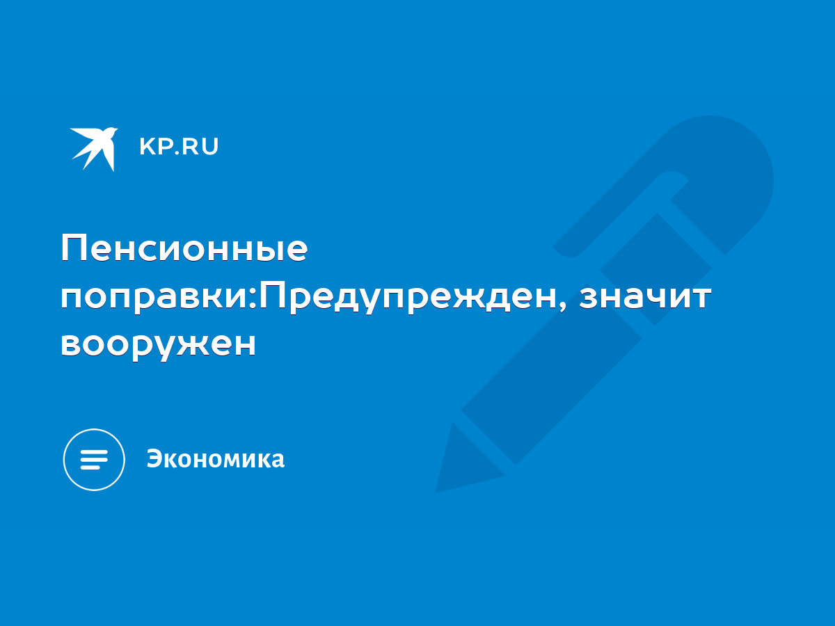 Пенсионные поправки:Предупрежден, значит вооружен - KP.RU