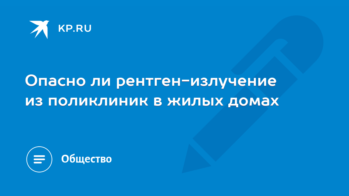 Опасно ли рентген-излучение из поликлиник в жилых домах - KP.RU