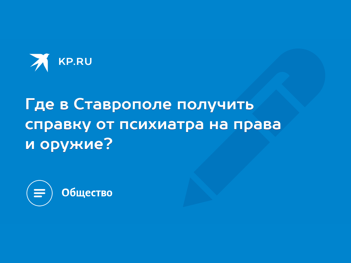 Где в Ставрополе получить справку от психиатра на права и оружие? - KP.RU