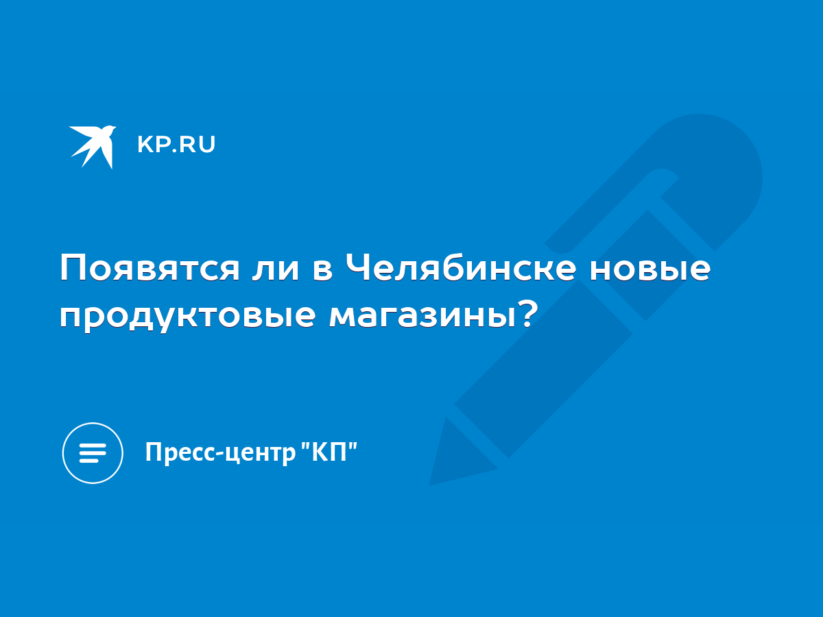 Появятся ли в Челябинске новые продуктовые магазины? - KP.RU