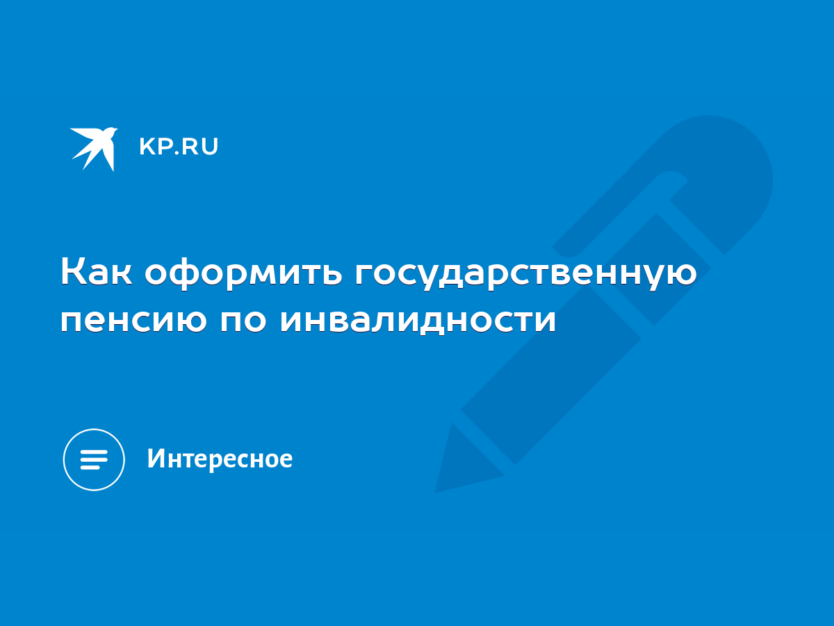 Как оформить государственную пенсию по инвалидности - KP.RU