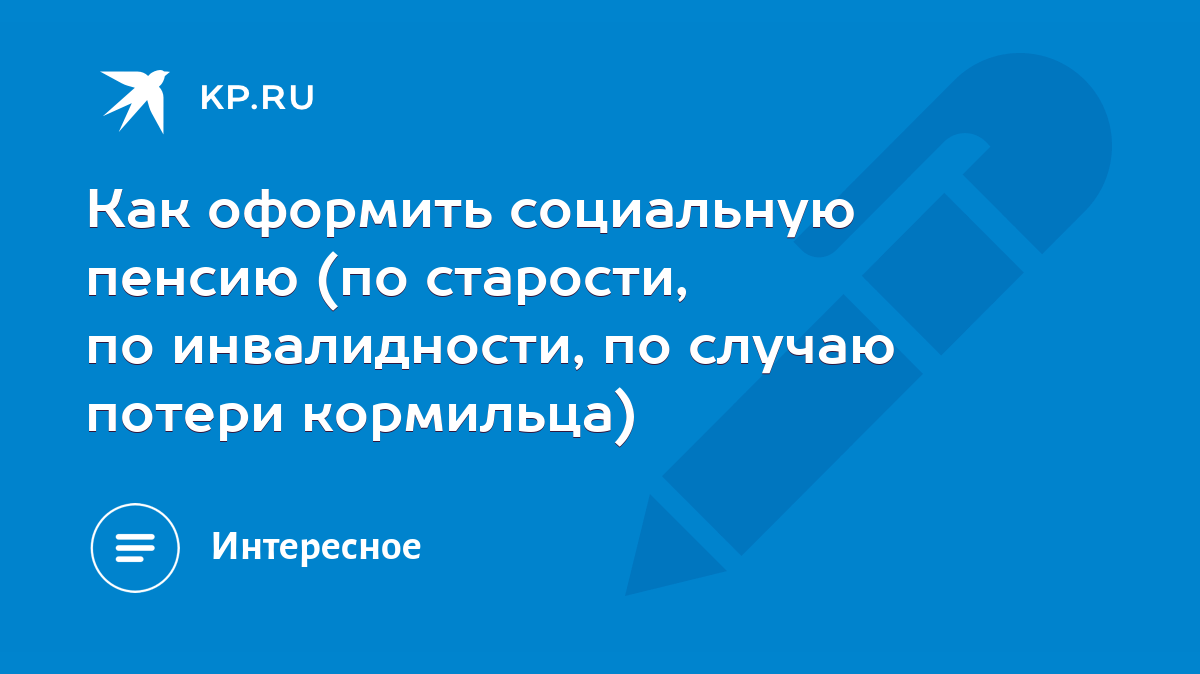 Как оформить социальную пенсию (по старости, по инвалидности, по случаю  потери кормильца) - KP.RU