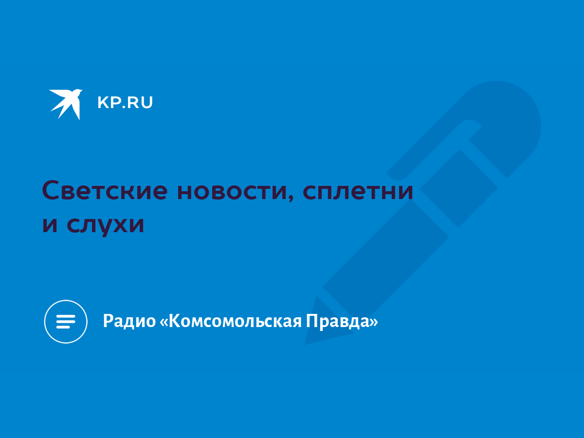 Светские новости, сплетни и слухи - KP.RU