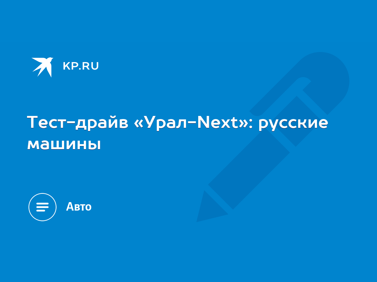 Тест-драйв «Урал-Next»: русские машины - KP.RU