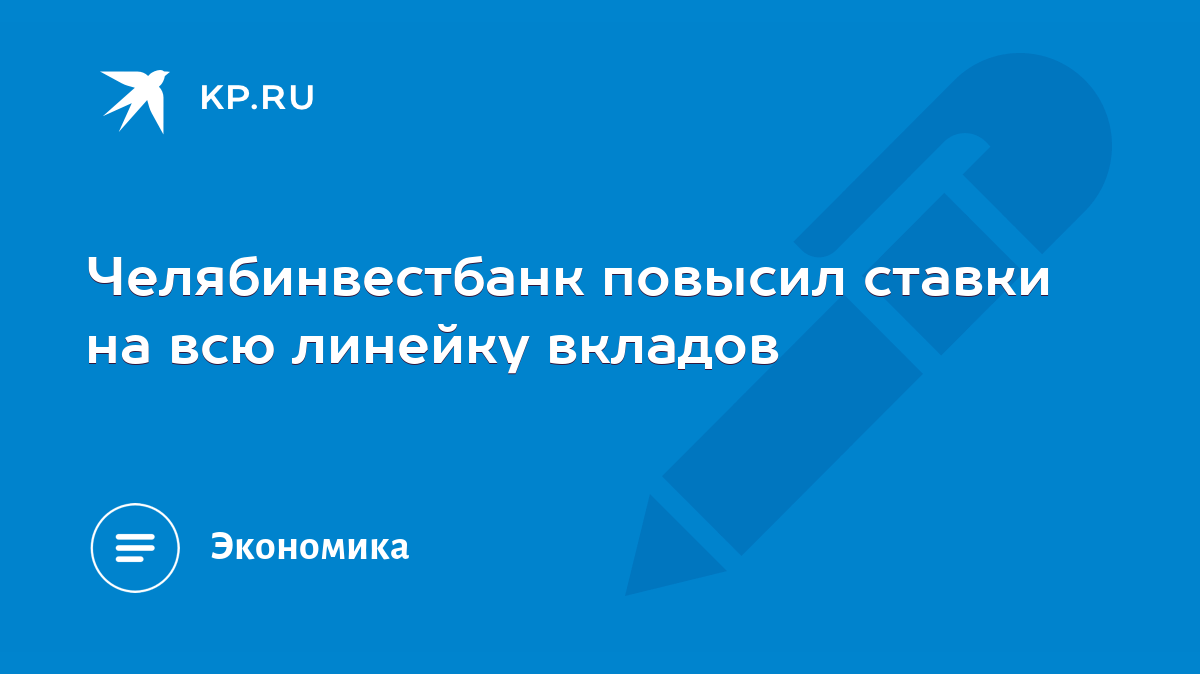 Челябинвестбанк повысил ставки на всю линейку вкладов - KP.RU