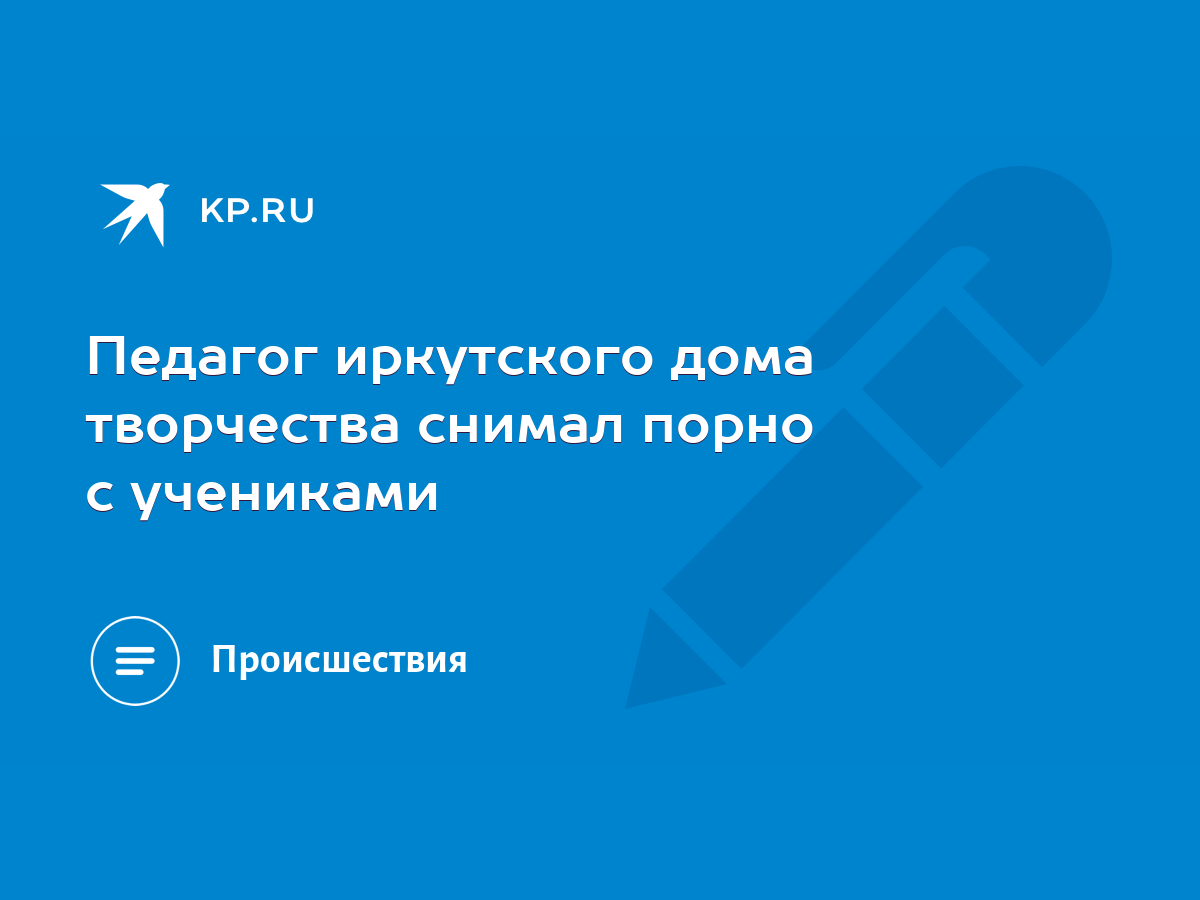 Педагог иркутского дома творчества снимал порно с учениками - KP.RU