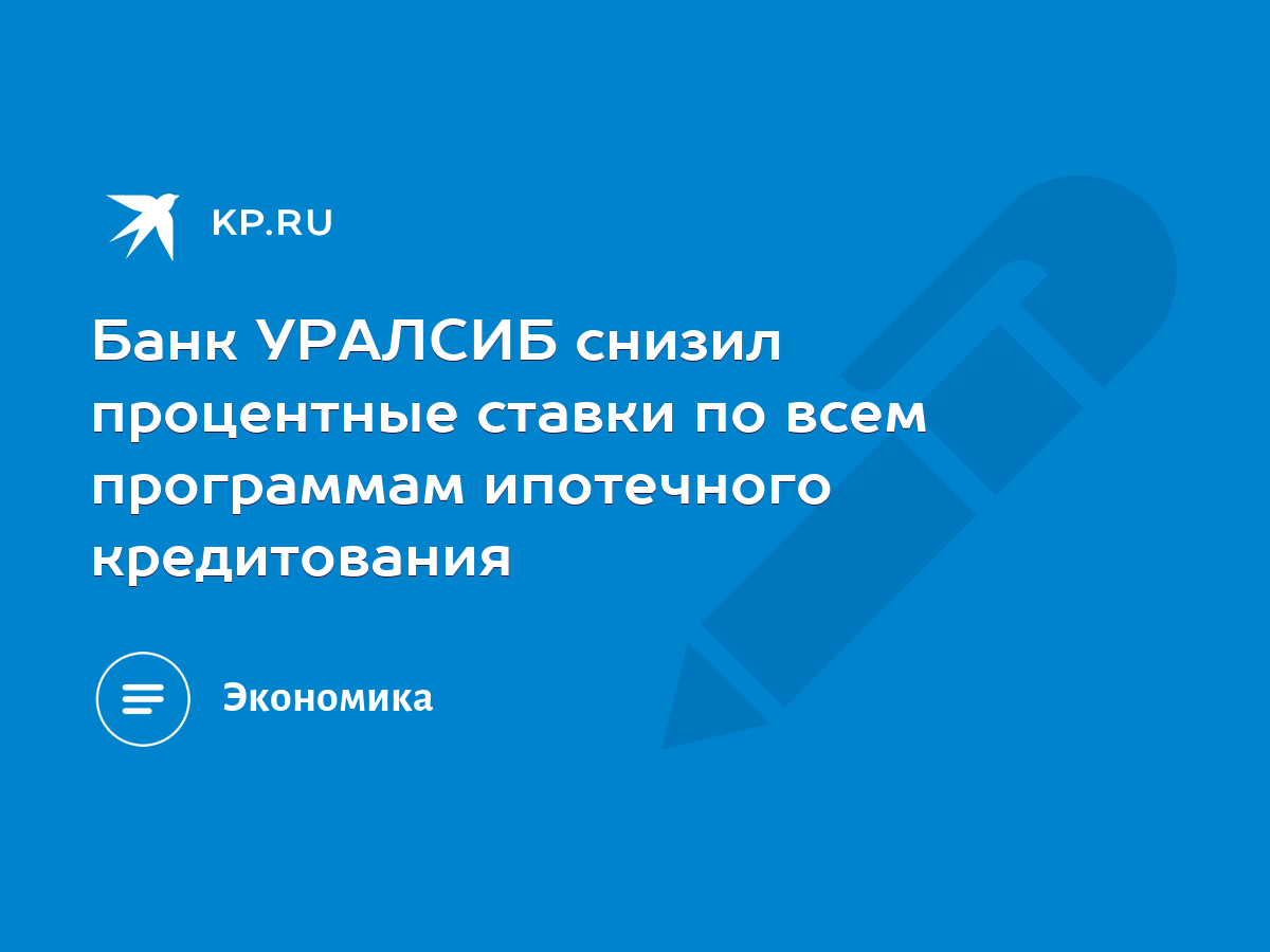 Банк УРАЛСИБ снизил процентные ставки по всем программам ипотечного  кредитования - KP.RU