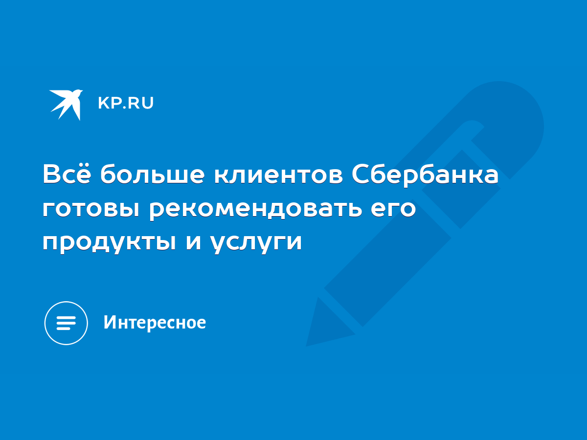 Всё больше клиентов Сбербанка готовы рекомендовать его продукты и услуги -  KP.RU