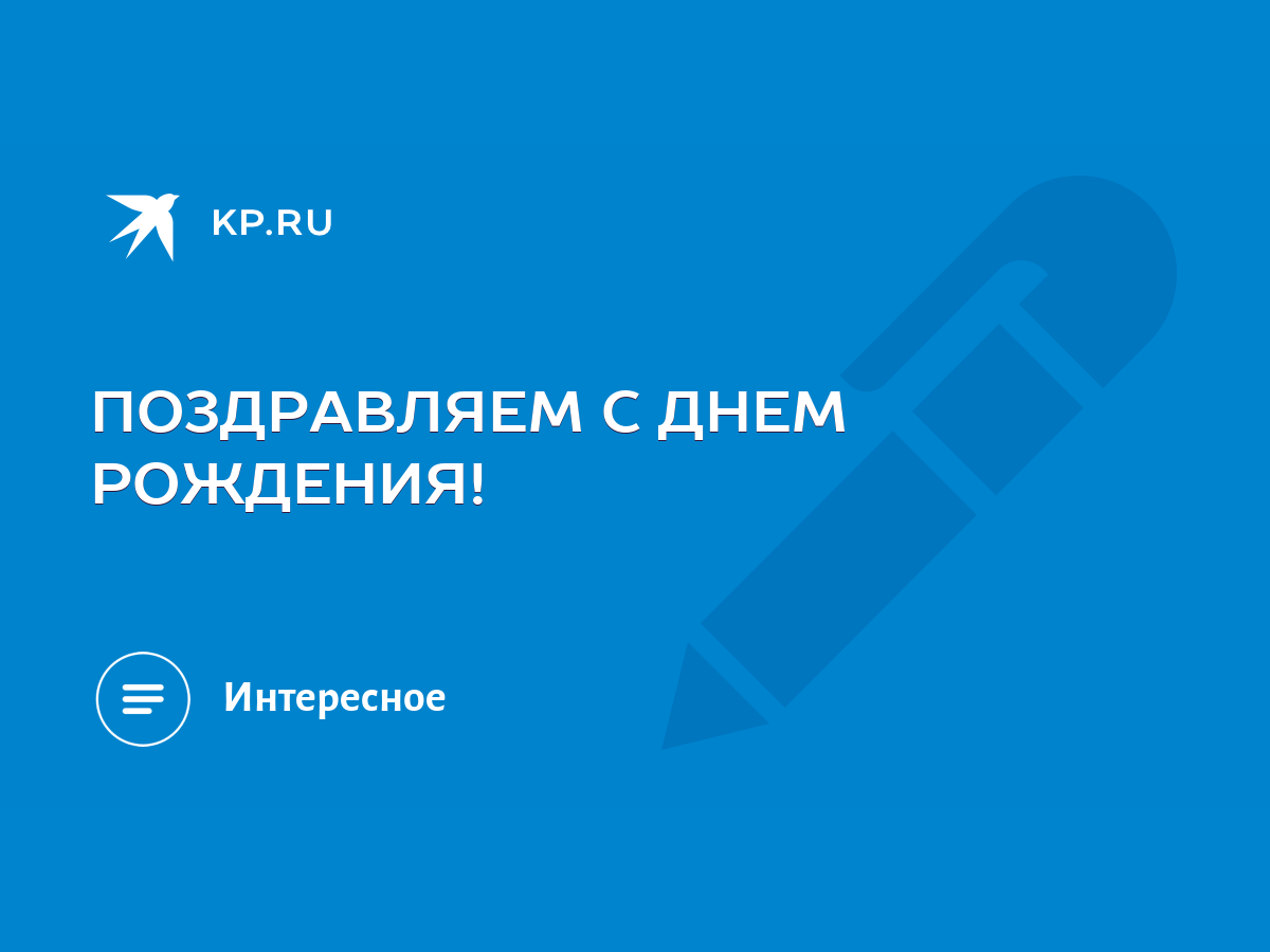 ПОЗДРАВЛЯЕМ С ДНЕМ РОЖДЕНИЯ! - KP.RU