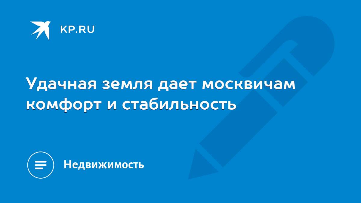 Удачная земля дает москвичам комфорт и стабильность - KP.RU