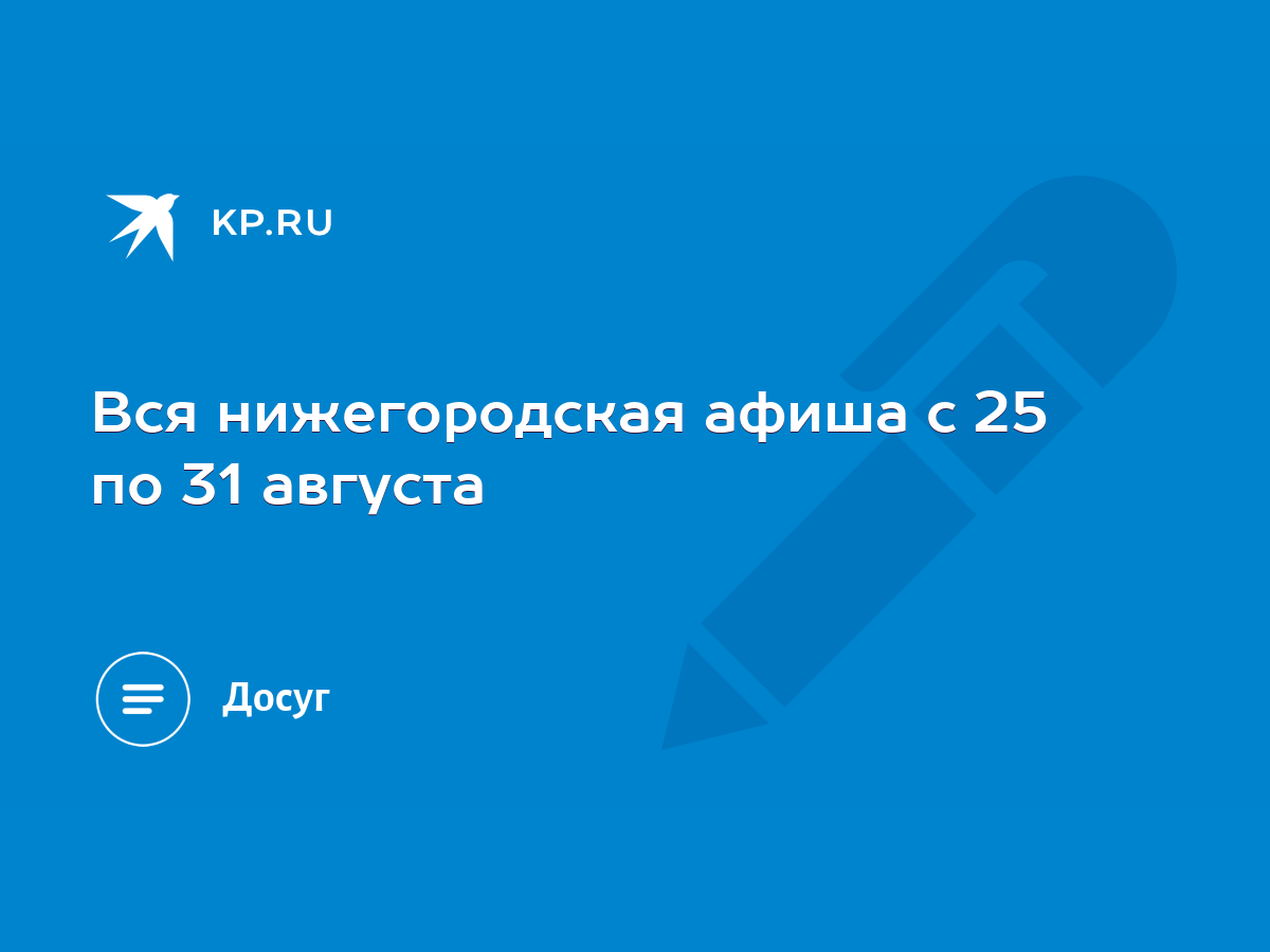 Вся нижегородская афиша с 25 по 31 августа - KP.RU