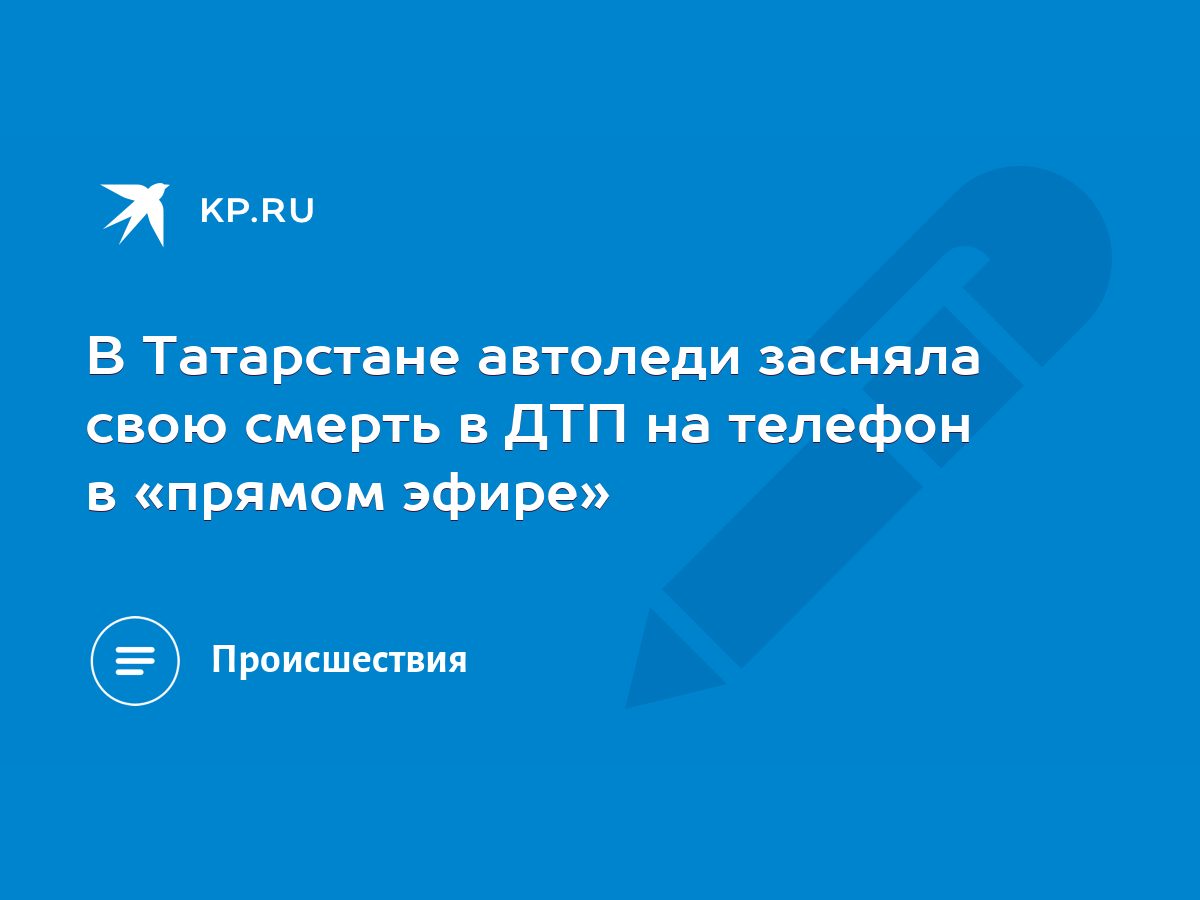 В Татарстане автоледи засняла свою смерть в ДТП на телефон в «прямом эфире»  - KP.RU