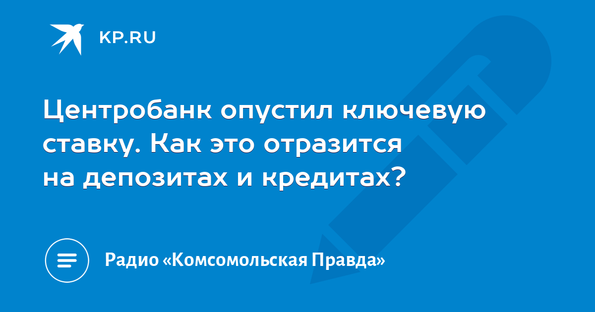 Центробанк опустил ключевую ставку. Как это отразится на депозитах и кредитах - KP.RU