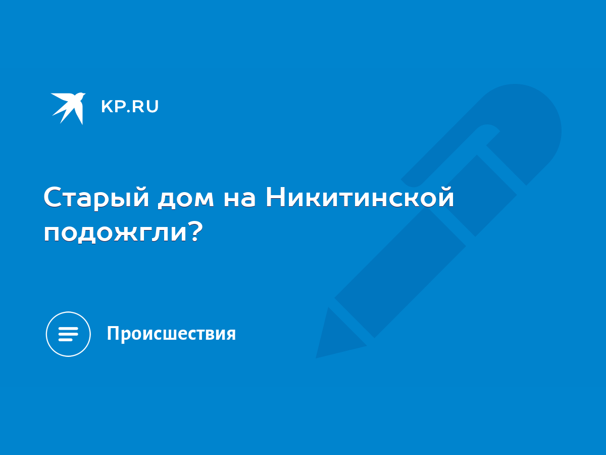 Старый дом на Никитинской подожгли? - KP.RU