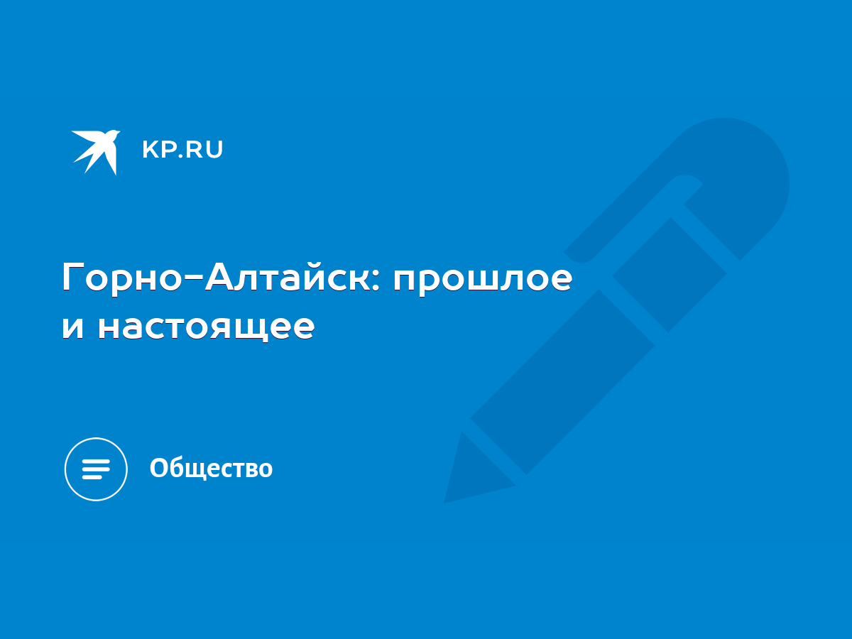 Горно-Алтайск: прошлое и настоящее - KP.RU