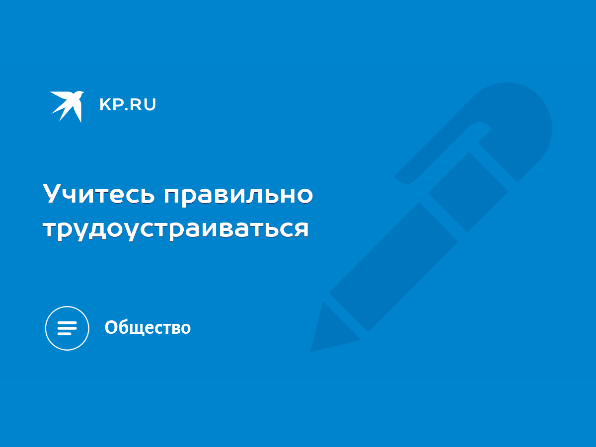 Учитесь правильно трудоустраиваться - KP.RU