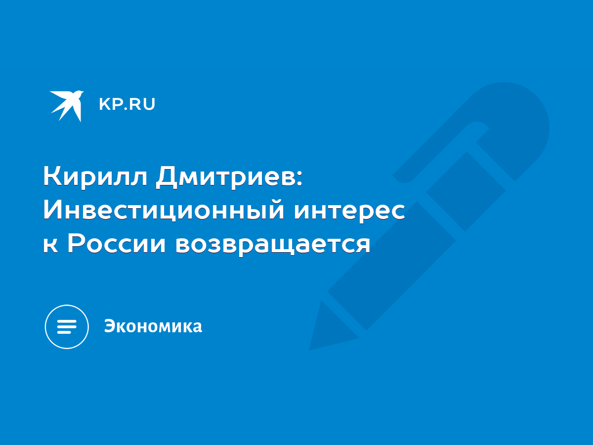 Кирилл Дмитриев: Инвестиционный интерес к России возвращается - KP.RU