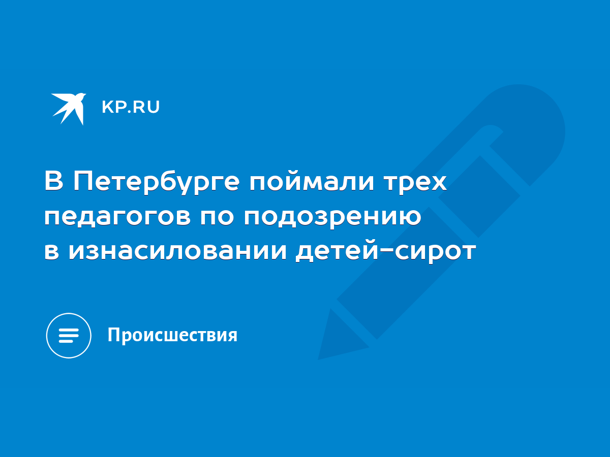 В Петербурге поймали трех педагогов по подозрению в изнасиловании  детей-сирот - KP.RU