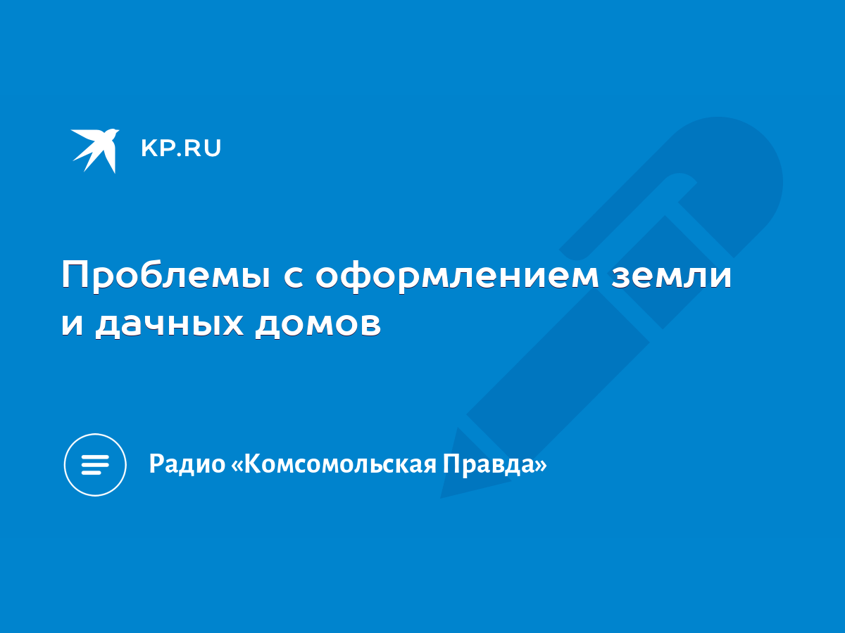 Проблемы с оформлением земли и дачных домов - KP.RU