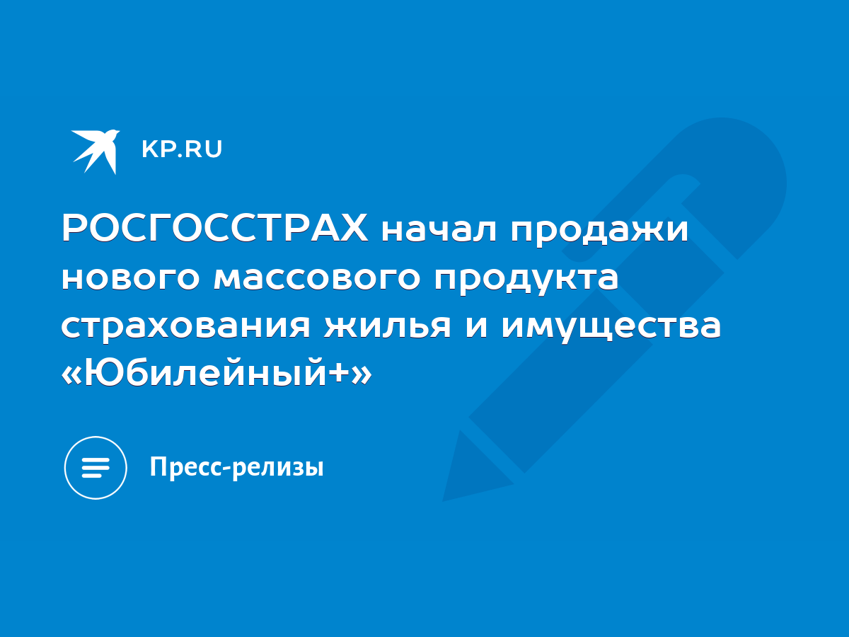 РОСГОССТРАХ начал продажи нового массового продукта страхования жилья и  имущества «Юбилейный+» - KP.RU