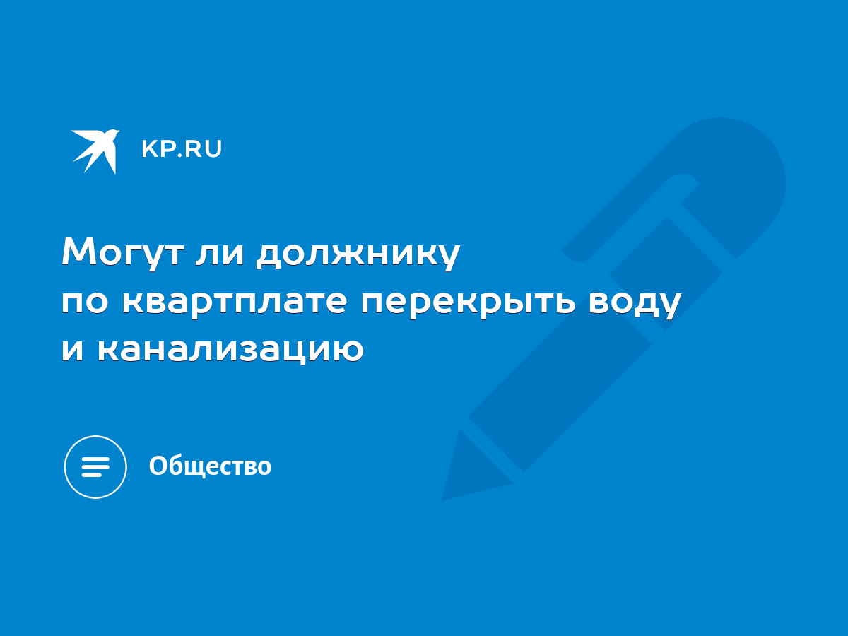 Могут ли должнику по квартплате перекрыть воду и канализацию - KP.RU