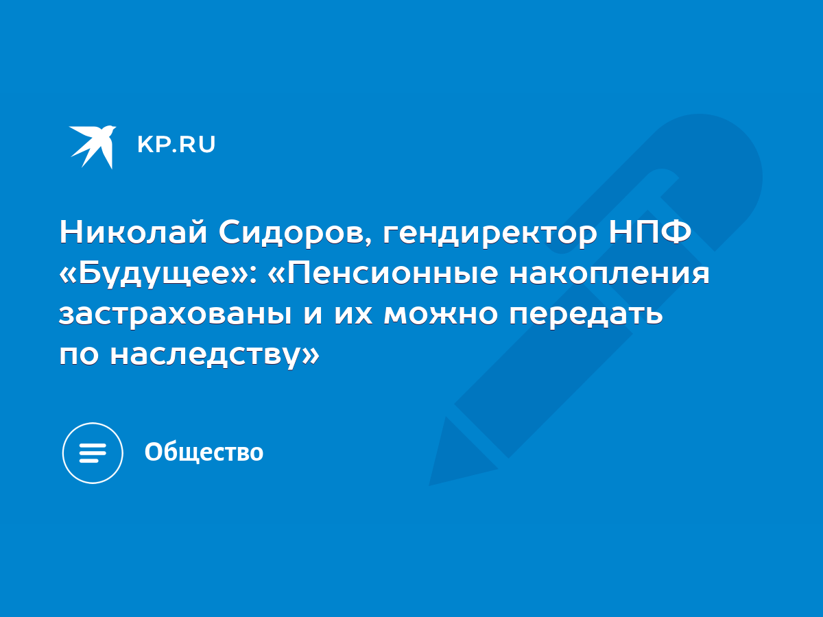 Николай Сидоров, гендиректор НПФ «Будущее»: «Пенсионные накопления  застрахованы и их можно передать по наследству» - KP.RU