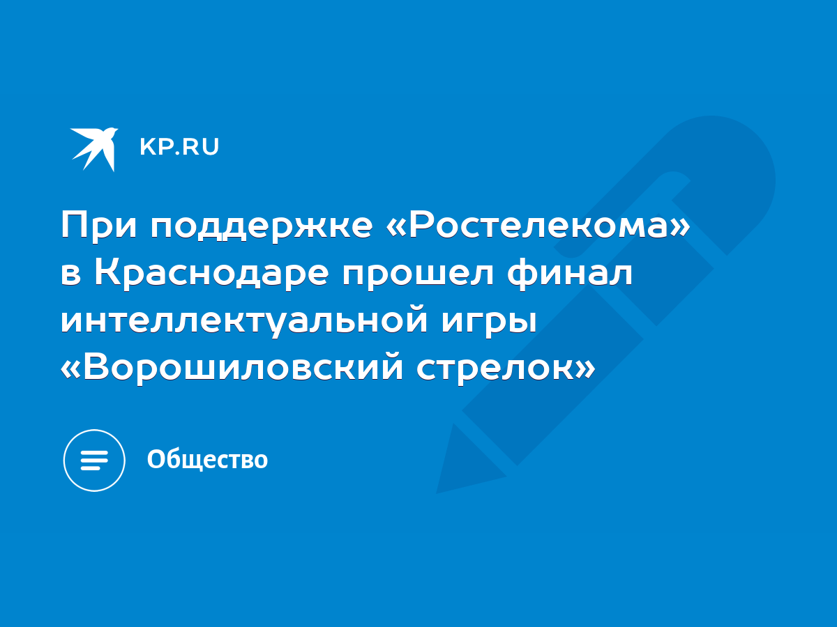 При поддержке «Ростелекома» в Краснодаре прошел финал интеллектуальной игры  «Ворошиловский стрелок» - KP.RU