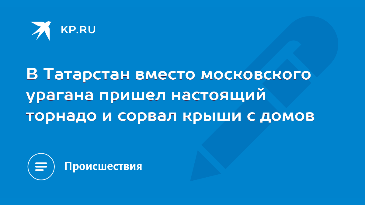 В Татарстан вместо московского урагана пришел настоящий торнадо и сорвал  крыши с домов - KP.RU