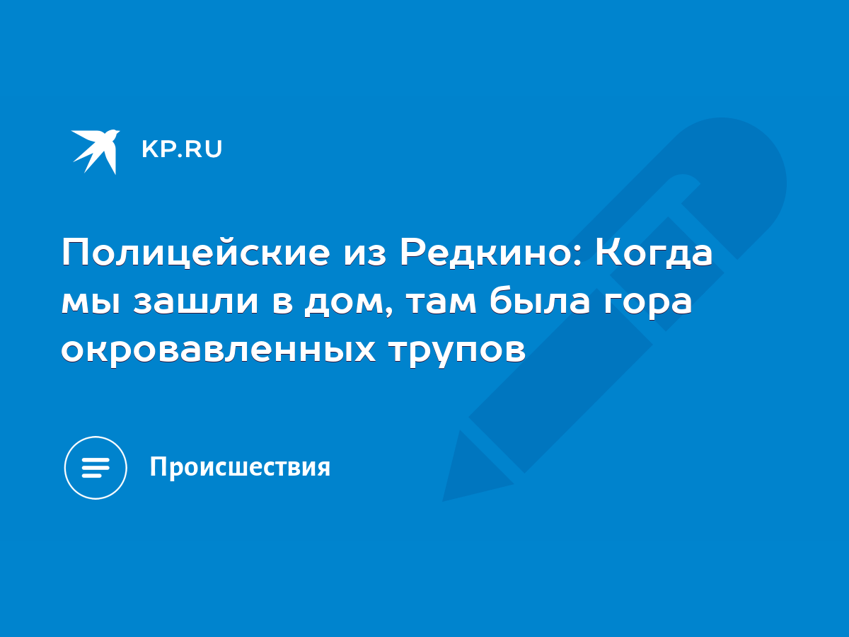 Полицейские из Редкино: Когда мы зашли в дом, там была гора окровавленных  трупов - KP.RU