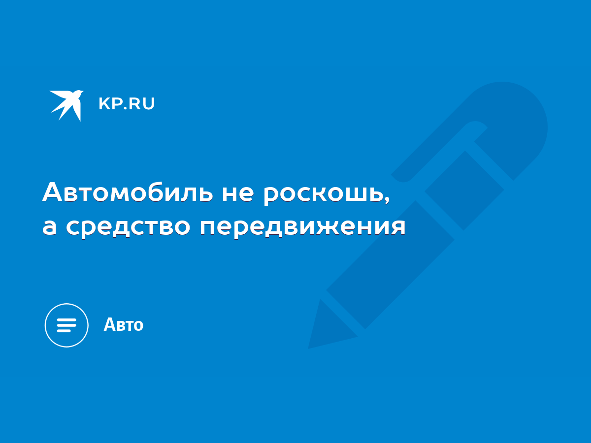 Автомобиль не роскошь, а средство передвижения - KP.RU