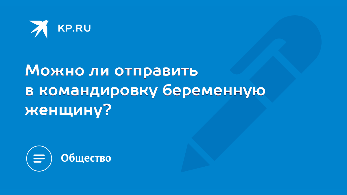 Можно ли отправить в командировку беременную женщину? - KP.RU