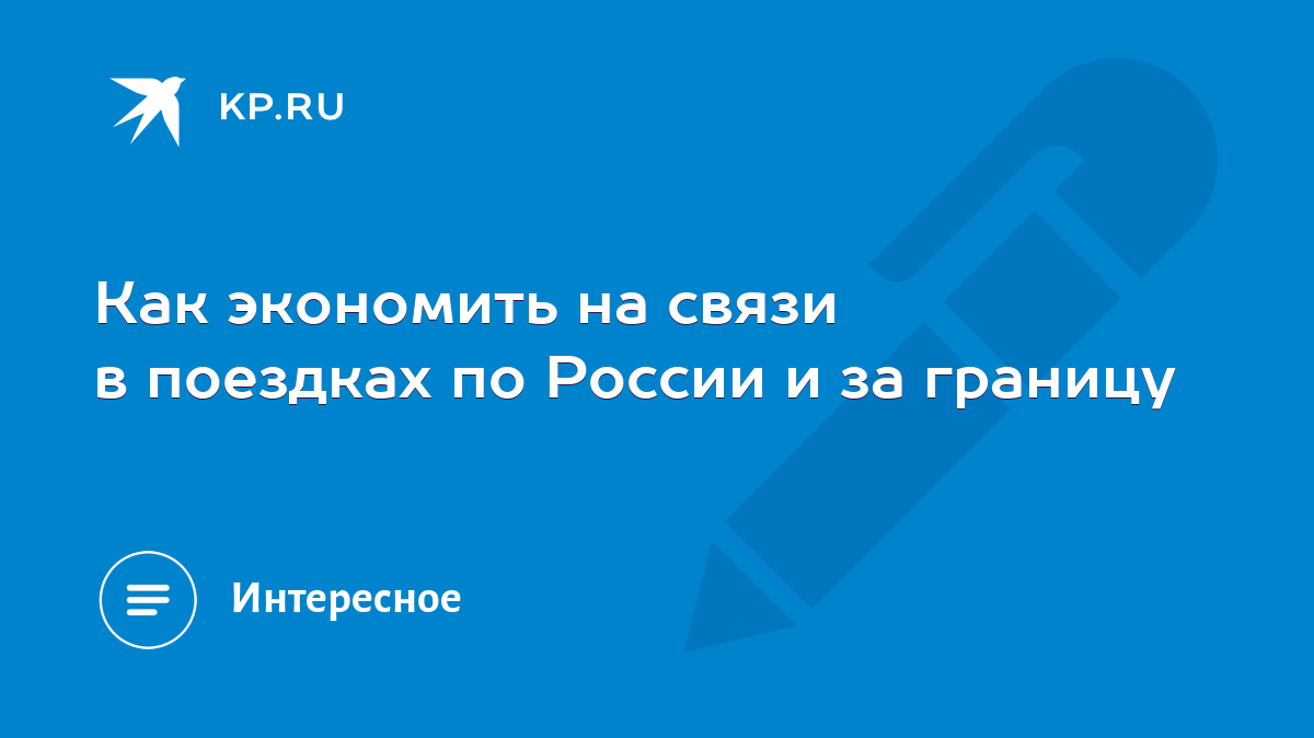 Как экономить на связи в поездках по России и за границу - KP.RU