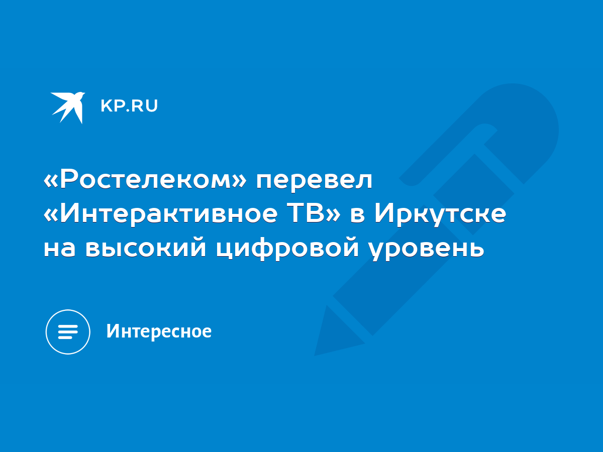 Ростелеком» перевел «Интерактивное ТВ» в Иркутске на высокий цифровой  уровень - KP.RU