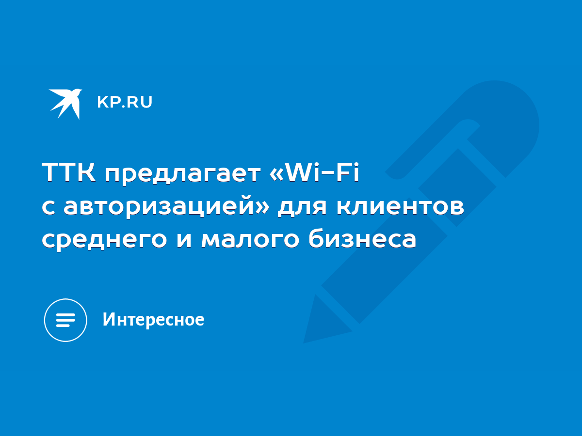 ТТК предлагает «Wi-Fi с авторизацией» для клиентов среднего и малого  бизнеса - KP.RU