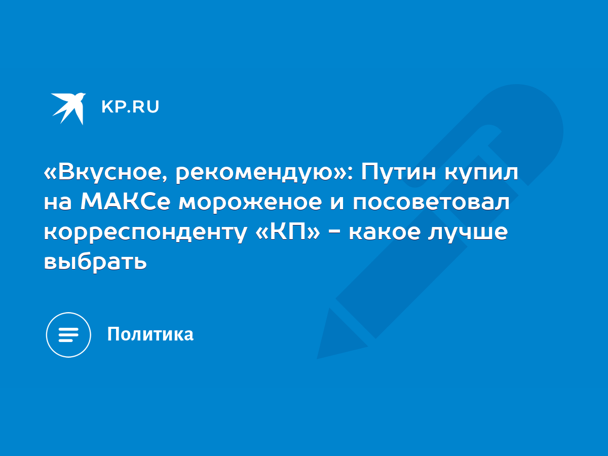 Вкусное, рекомендую»: Путин купил на МАКСе мороженое и посоветовал  корреспонденту «КП» - какое лучше выбрать - KP.RU