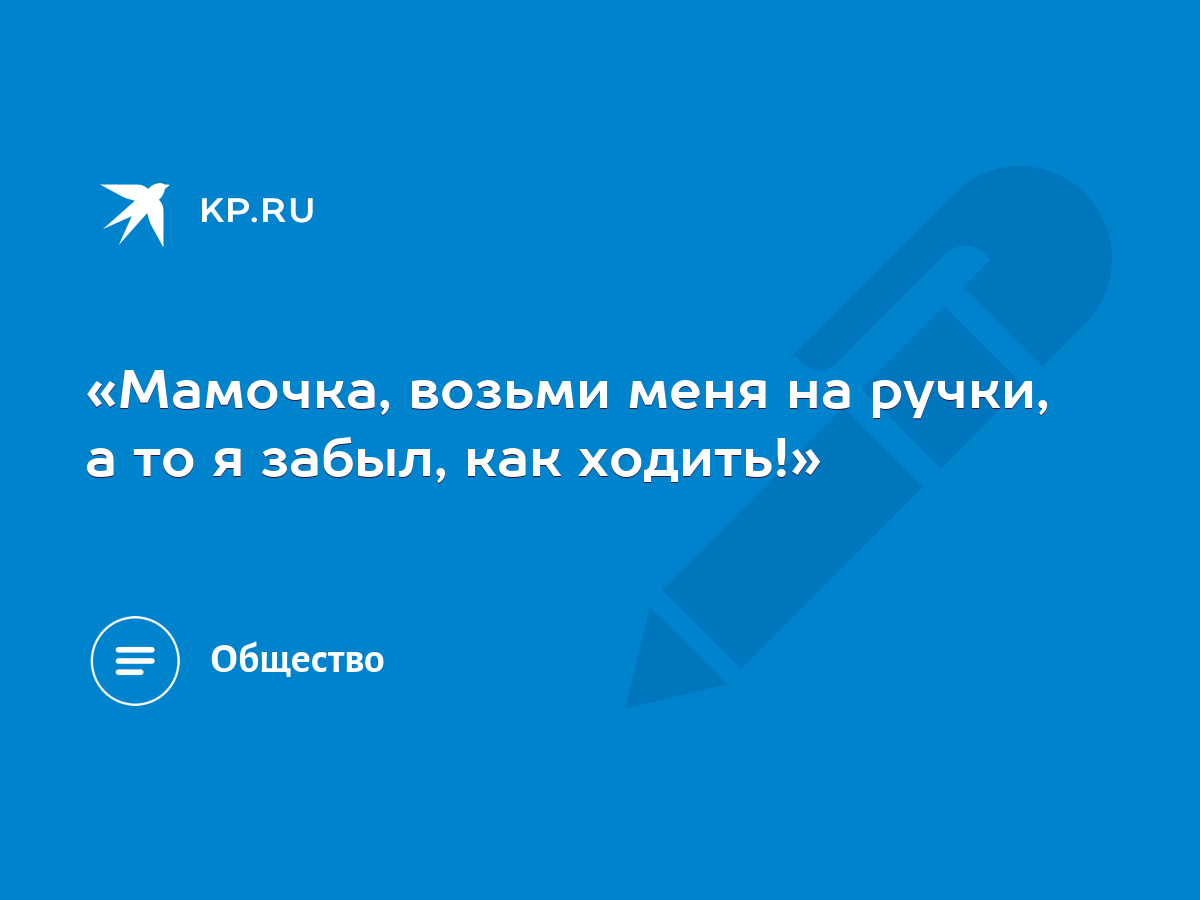 Мамочка, возьми меня на ручки, а то я забыл, как ходить!» - KP.RU